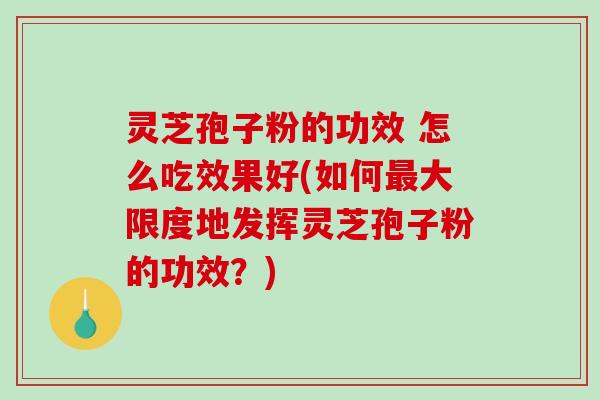 灵芝孢子粉的功效 怎么吃效果好(如何最大限度地发挥灵芝孢子粉的功效？)