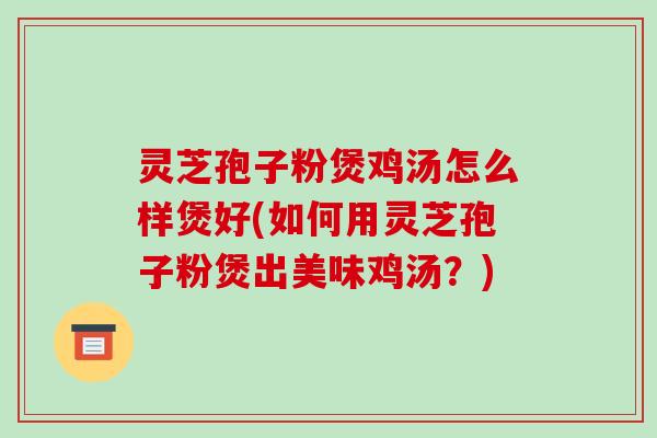 灵芝孢子粉煲鸡汤怎么样煲好(如何用灵芝孢子粉煲出美味鸡汤？)