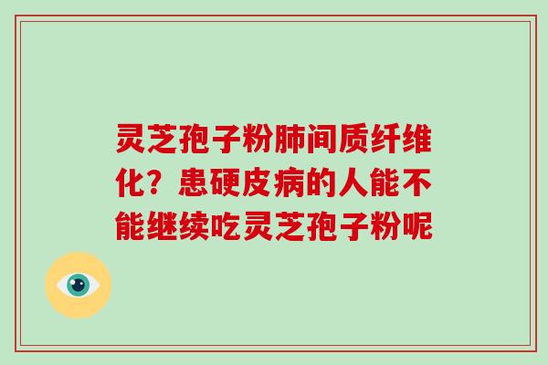 灵芝孢子粉肺间质纤维化？患硬皮病的人能不能继续吃灵芝孢子粉呢