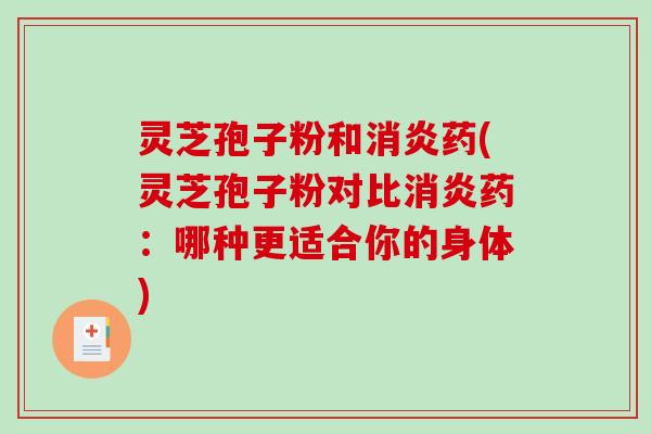灵芝孢子粉和消炎药(灵芝孢子粉对比消炎药：哪种更适合你的身体)