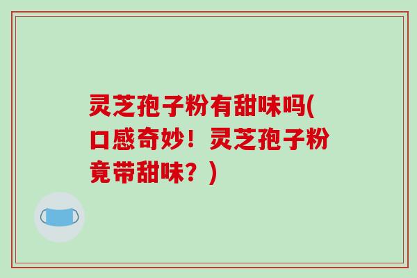 灵芝孢子粉有甜味吗(口感奇妙！灵芝孢子粉竟带甜味？)