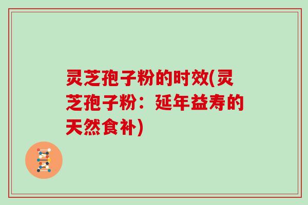灵芝孢子粉的时效(灵芝孢子粉：延年益寿的天然食补)