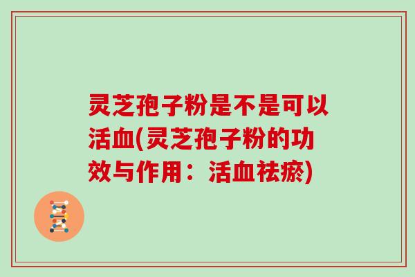 灵芝孢子粉是不是可以活血(灵芝孢子粉的功效与作用：活血祛瘀)