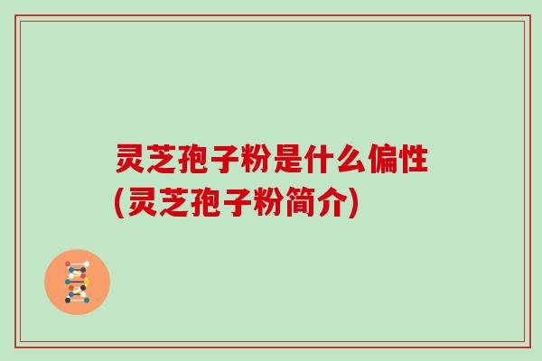 灵芝孢子粉是什么偏性(灵芝孢子粉简介)