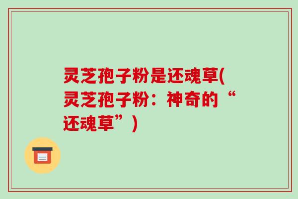 灵芝孢子粉是还魂草(灵芝孢子粉：神奇的“还魂草”)