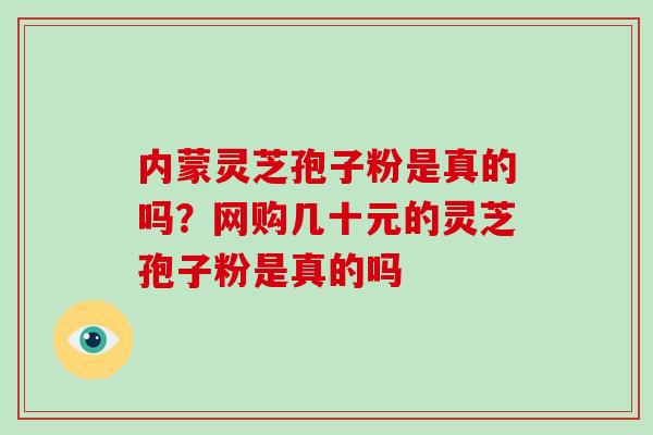 内蒙灵芝孢子粉是真的吗？网购几十元的灵芝孢子粉是真的吗