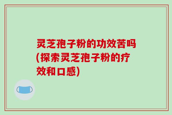 灵芝孢子粉的功效苦吗(探索灵芝孢子粉的疗效和口感)