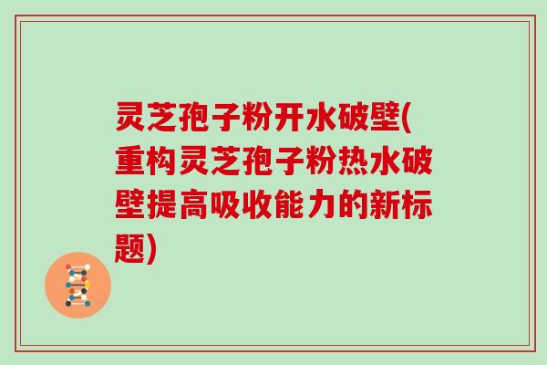 灵芝孢子粉开水破壁(重构灵芝孢子粉热水破壁提高吸收能力的新标题)