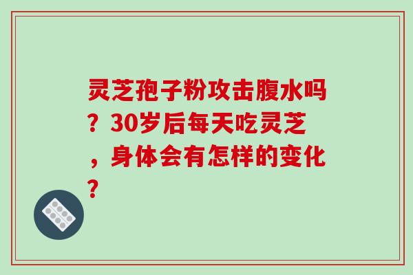 灵芝孢子粉攻击腹水吗？30岁后每天吃灵芝，身体会有怎样的变化？