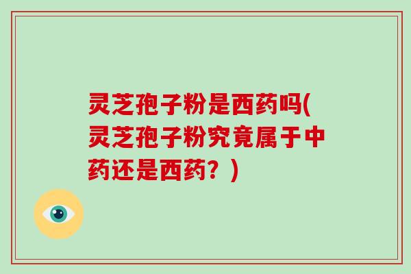 灵芝孢子粉是西药吗(灵芝孢子粉究竟属于中药还是西药？)