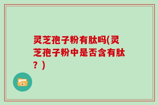 灵芝孢子粉有肽吗(灵芝孢子粉中是否含有肽？)