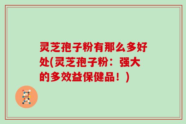 灵芝孢子粉有那么多好处(灵芝孢子粉：强大的多效益保健品！)
