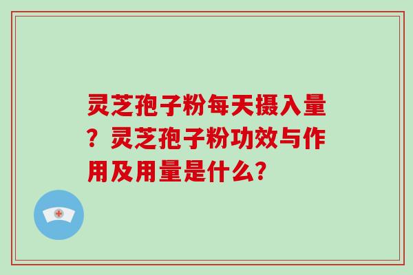 灵芝孢子粉每天摄入量？灵芝孢子粉功效与作用及用量是什么？