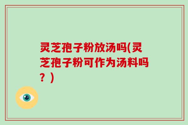 灵芝孢子粉放汤吗(灵芝孢子粉可作为汤料吗？)