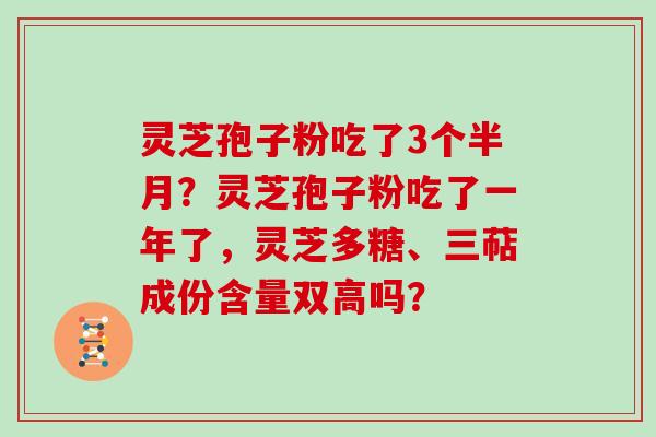 灵芝孢子粉吃了3个半月？灵芝孢子粉吃了一年了，灵芝多糖、三萜成份含量双高吗？