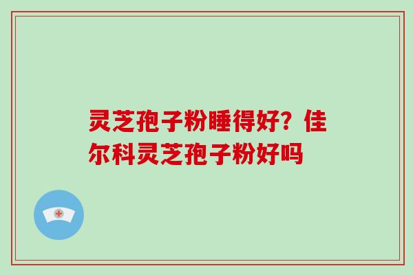 灵芝孢子粉睡得好？佳尔科灵芝孢子粉好吗