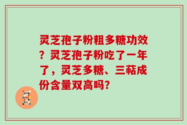 灵芝孢子粉粗多糖功效？灵芝孢子粉吃了一年了，灵芝多糖、三萜成份含量双高吗？
