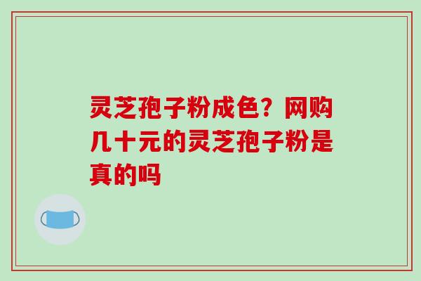 灵芝孢子粉成色？网购几十元的灵芝孢子粉是真的吗