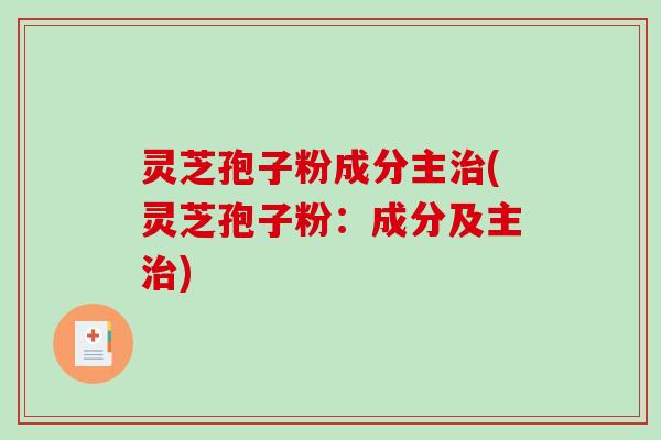 灵芝孢子粉成分主治(灵芝孢子粉：成分及主治)