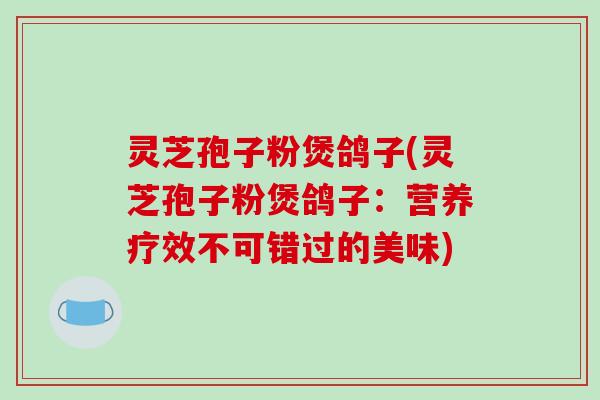 灵芝孢子粉煲鸽子(灵芝孢子粉煲鸽子：营养疗效不可错过的美味)