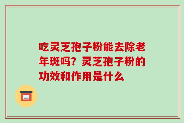 吃灵芝孢子粉能去除老年斑吗？灵芝孢子粉的功效和作用是什么