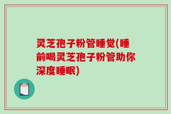 灵芝孢子粉管睡觉(睡前喝灵芝孢子粉管助你深度睡眠)