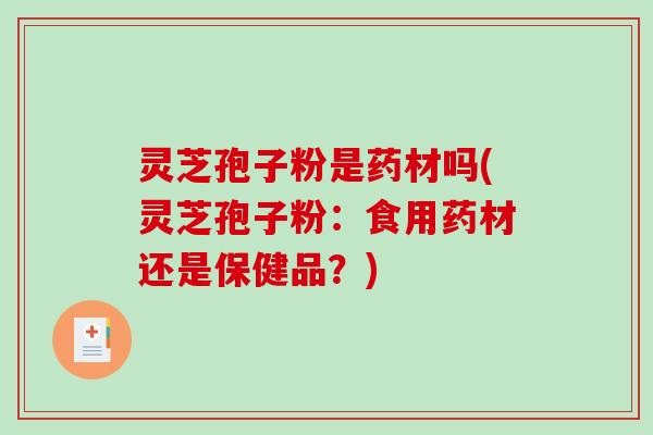 灵芝孢子粉是药材吗(灵芝孢子粉：食用药材还是保健品？)
