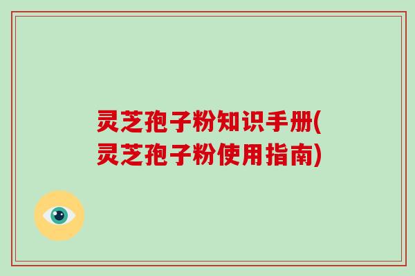 灵芝孢子粉知识手册(灵芝孢子粉使用指南)