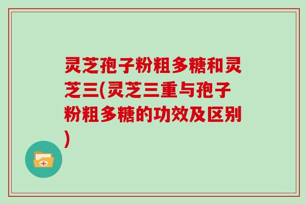 灵芝孢子粉粗多糖和灵芝三(灵芝三重与孢子粉粗多糖的功效及区别)