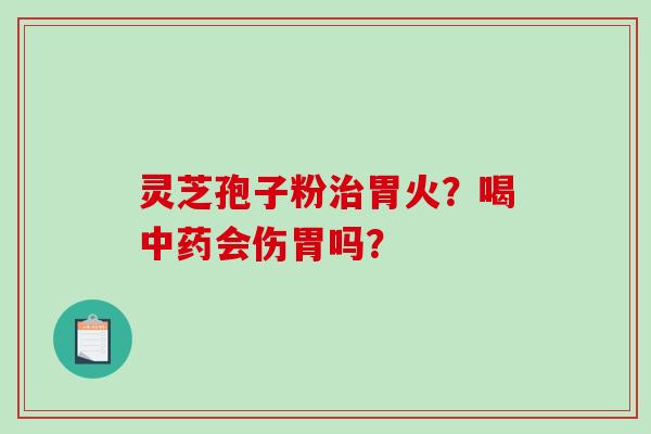 灵芝孢子粉治胃火？喝中药会伤胃吗？