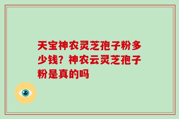 天宝神农灵芝孢子粉多少钱？神农云灵芝孢子粉是真的吗