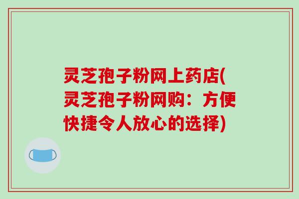 灵芝孢子粉网上药店(灵芝孢子粉网购：方便快捷令人放心的选择)