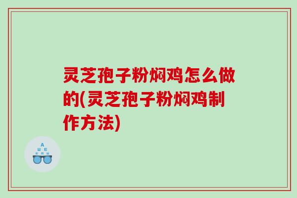 灵芝孢子粉焖鸡怎么做的(灵芝孢子粉焖鸡制作方法)