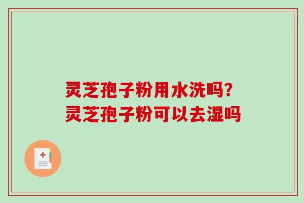灵芝孢子粉用水洗吗？灵芝孢子粉可以去湿吗