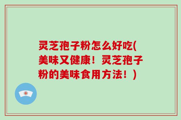 灵芝孢子粉怎么好吃(美味又健康！灵芝孢子粉的美味食用方法！)