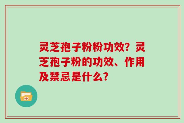 灵芝孢子粉粉功效？灵芝孢子粉的功效、作用及禁忌是什么？