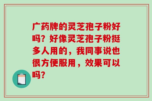 广药牌的灵芝孢子粉好吗？好像灵芝孢子粉挺多人用的，我同事说也很方便服用，效果可以吗？