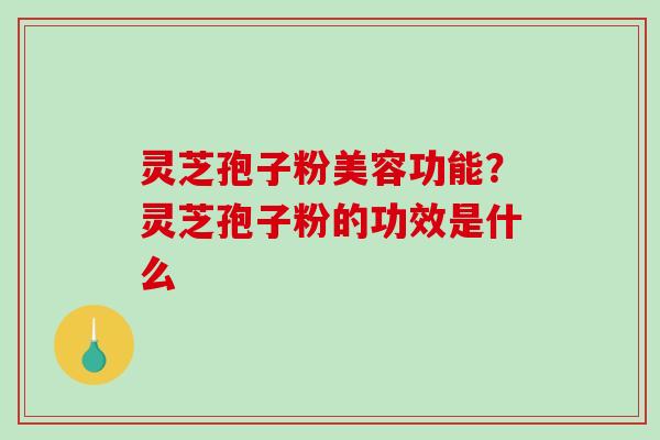 灵芝孢子粉美容功能？灵芝孢子粉的功效是什么