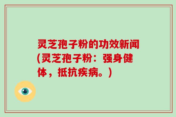灵芝孢子粉的功效新闻(灵芝孢子粉：强身健体，抵抗疾病。)