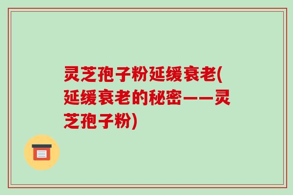 灵芝孢子粉延缓衰老(延缓衰老的秘密——灵芝孢子粉)