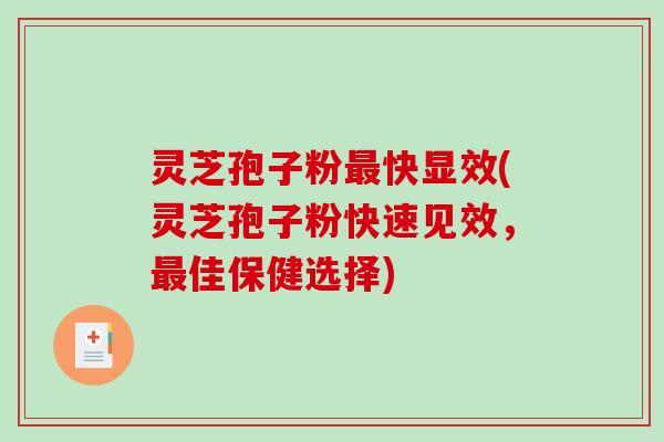 灵芝孢子粉最快显效(灵芝孢子粉快速见效，最佳保健选择)