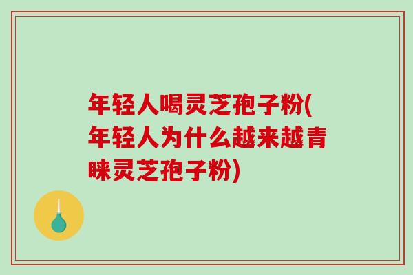 年轻人喝灵芝孢子粉(年轻人为什么越来越青睐灵芝孢子粉)