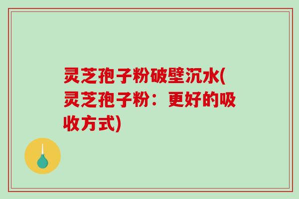 灵芝孢子粉破壁沉水(灵芝孢子粉：更好的吸收方式)