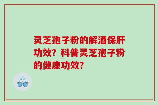 灵芝孢子粉的解酒功效？科普灵芝孢子粉的健康功效？