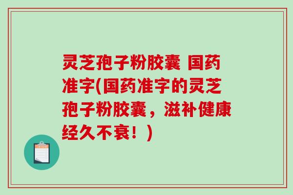 灵芝孢子粉胶囊 国药准字(国药准字的灵芝孢子粉胶囊，滋补健康经久不衰！)
