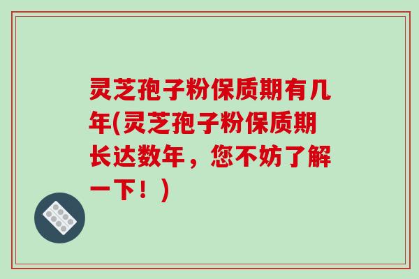 灵芝孢子粉保质期有几年(灵芝孢子粉保质期长达数年，您不妨了解一下！)
