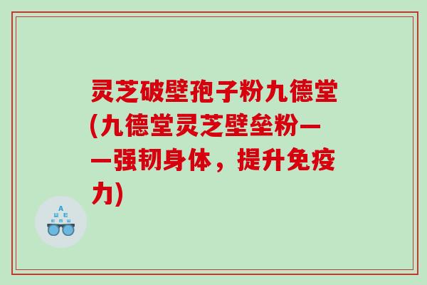 灵芝破壁孢子粉九德堂(九德堂灵芝壁垒粉——强韧身体，提升免疫力)
