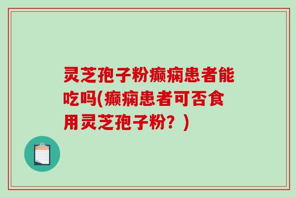 灵芝孢子粉癫痫患者能吃吗(癫痫患者可否食用灵芝孢子粉？)