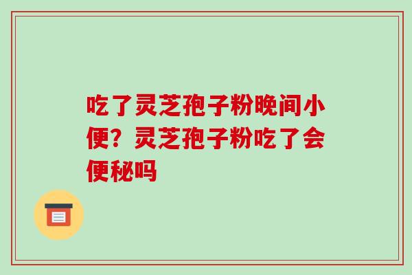 吃了灵芝孢子粉晚间小便？灵芝孢子粉吃了会便秘吗