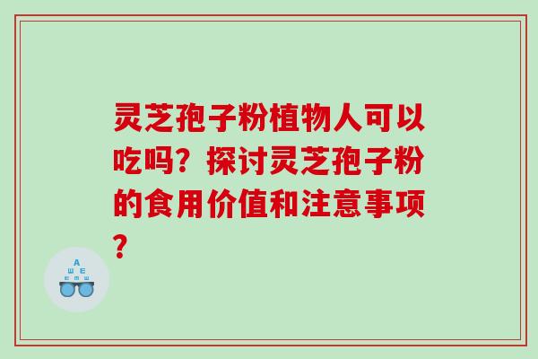 灵芝孢子粉植物人可以吃吗？探讨灵芝孢子粉的食用价值和注意事项？